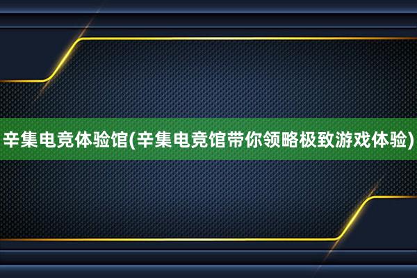 辛集电竞体验馆(辛集电竞馆带你领略极致游戏体验)