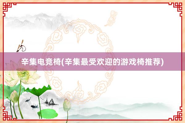 辛集电竞椅(辛集最受欢迎的游戏椅推荐)