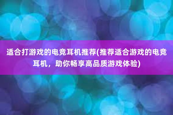 适合打游戏的电竞耳机推荐(推荐适合游戏的电竞耳机，助你畅享高品质游戏体验)