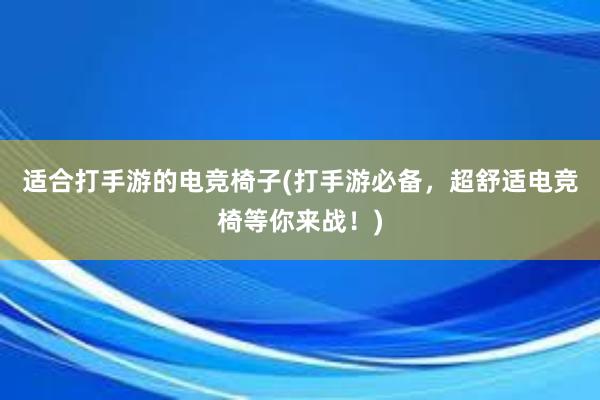 适合打手游的电竞椅子(打手游必备，超舒适电竞椅等你来战！)