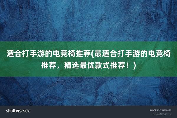 适合打手游的电竞椅推荐(最适合打手游的电竞椅推荐，精选最优款式推荐！)