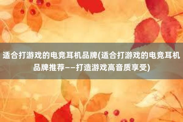 适合打游戏的电竞耳机品牌(适合打游戏的电竞耳机品牌推荐——打造游戏高音质享受)