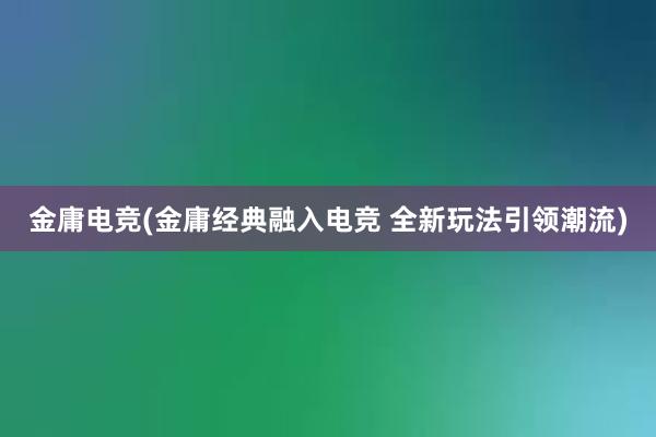 金庸电竞(金庸经典融入电竞 全新玩法引领潮流)