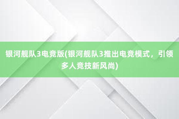 银河舰队3电竞版(银河舰队3推出电竞模式，引领多人竞技新风尚)