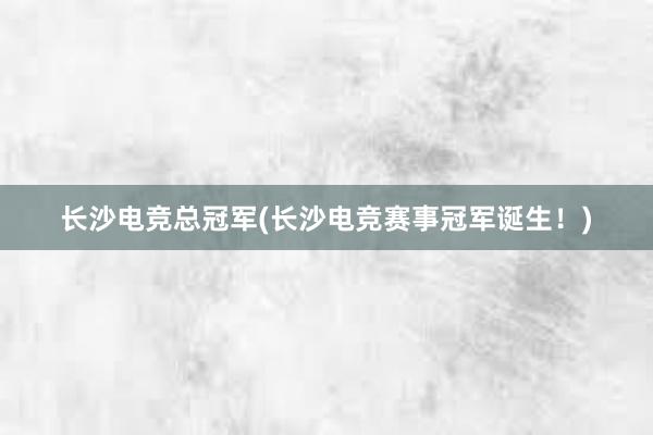 长沙电竞总冠军(长沙电竞赛事冠军诞生！)