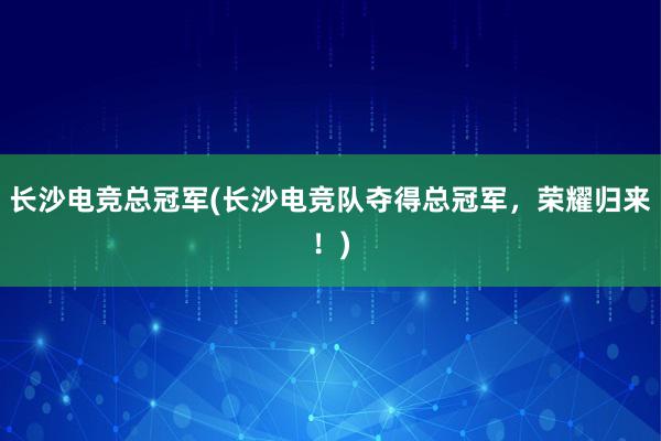 长沙电竞总冠军(长沙电竞队夺得总冠军，荣耀归来！)