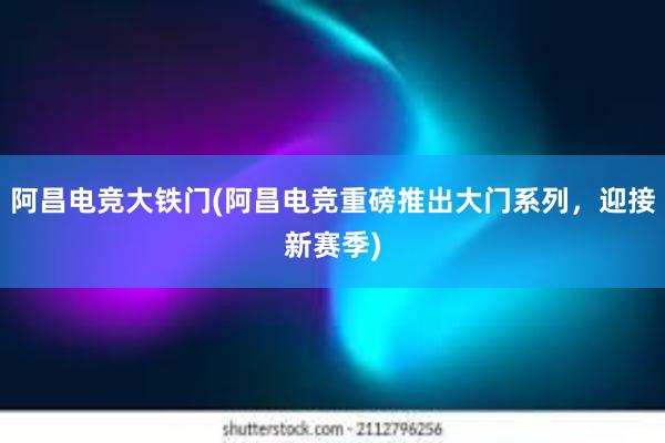 阿昌电竞大铁门(阿昌电竞重磅推出大门系列，迎接新赛季)