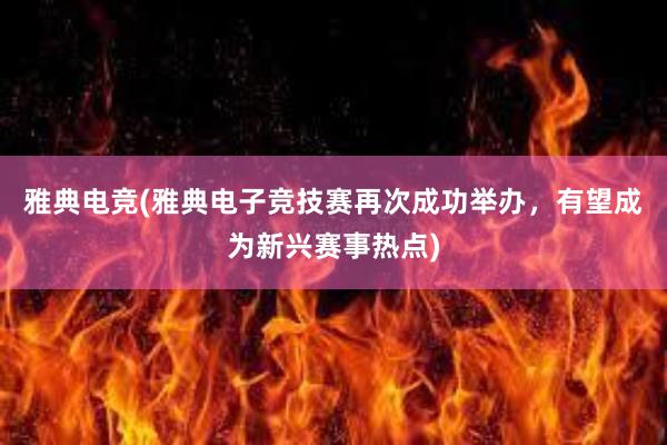 雅典电竞(雅典电子竞技赛再次成功举办，有望成为新兴赛事热点)