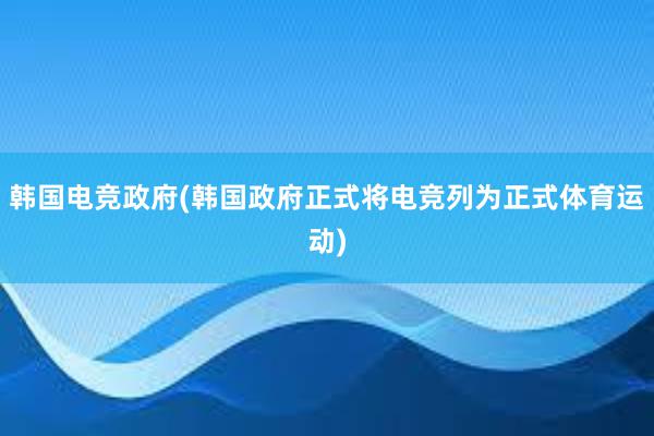 韩国电竞政府(韩国政府正式将电竞列为正式体育运动)