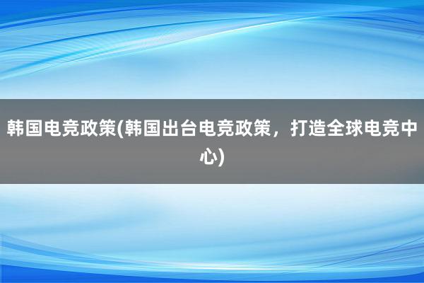 韩国电竞政策(韩国出台电竞政策，打造全球电竞中心)