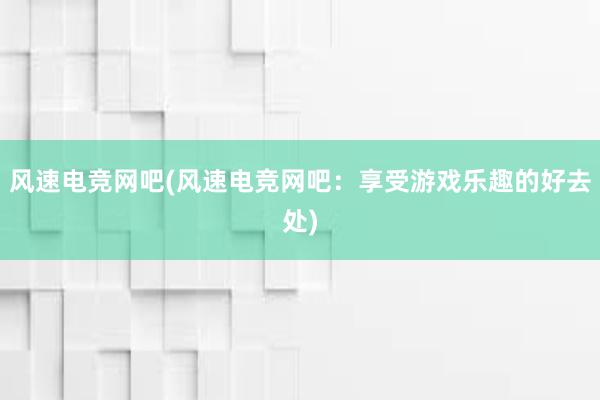 风速电竞网吧(风速电竞网吧：享受游戏乐趣的好去处)