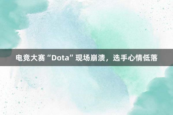 电竞大赛“Dota”现场崩溃，选手心情低落