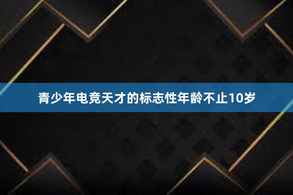 青少年电竞天才的标志性年龄不止10岁