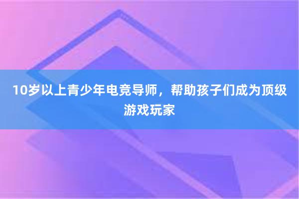 10岁以上青少年电竞导师，帮助孩子们成为顶级游戏玩家