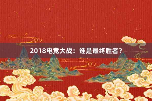 2018电竞大战：谁是最终胜者？