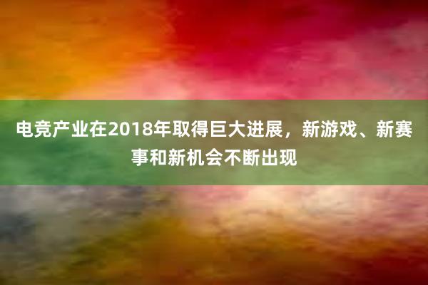 电竞产业在2018年取得巨大进展，新游戏、新赛事和新机会不断出现