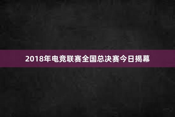 2018年电竞联赛全国总决赛今日揭幕