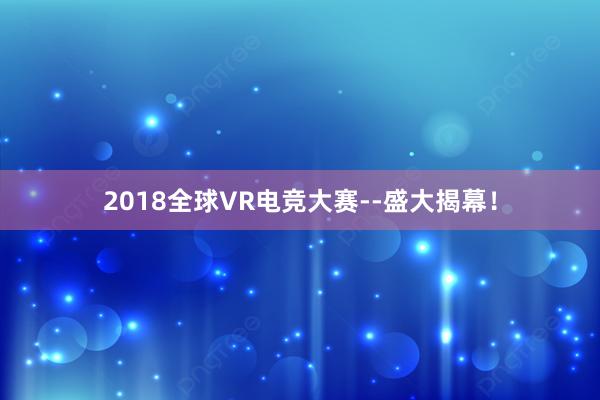 2018全球VR电竞大赛--盛大揭幕！