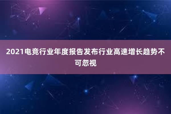 2021电竞行业年度报告发布行业高速增长趋势不可忽视