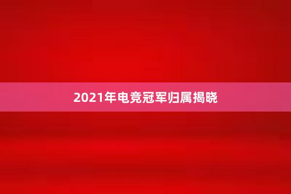 2021年电竞冠军归属揭晓