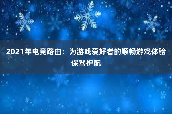 2021年电竞路由：为游戏爱好者的顺畅游戏体验保驾护航