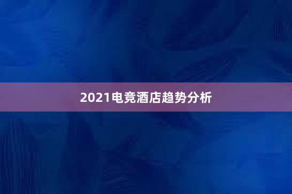 2021电竞酒店趋势分析