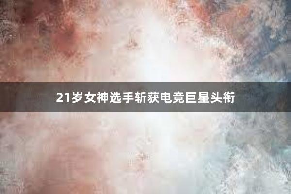 21岁女神选手斩获电竞巨星头衔