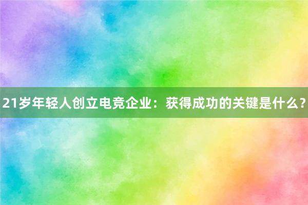 21岁年轻人创立电竞企业：获得成功的关键是什么？