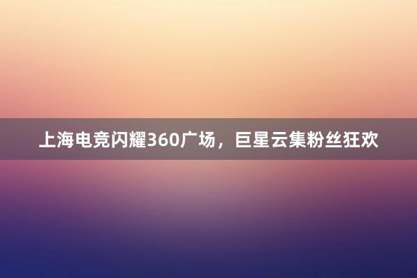 上海电竞闪耀360广场，巨星云集粉丝狂欢