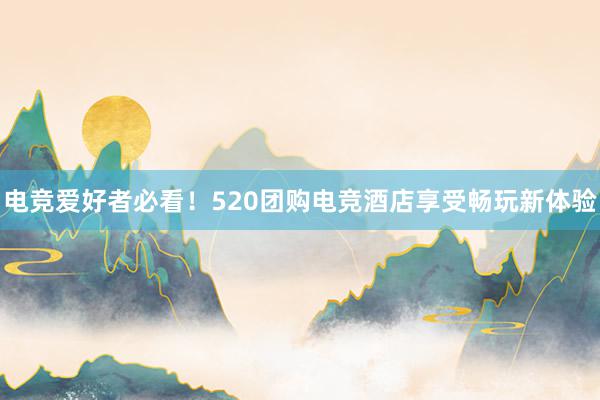 电竞爱好者必看！520团购电竞酒店享受畅玩新体验