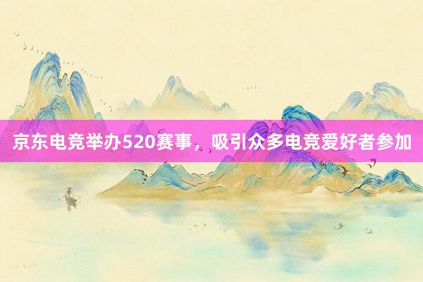 京东电竞举办520赛事，吸引众多电竞爱好者参加