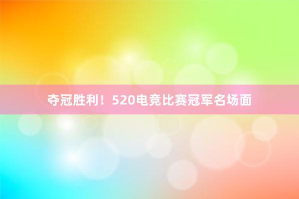 夺冠胜利！520电竞比赛冠军名场面