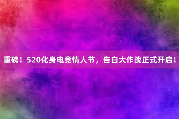 重磅！520化身电竞情人节，告白大作战正式开启！