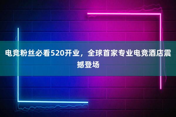 电竞粉丝必看520开业，全球首家专业电竞酒店震撼登场