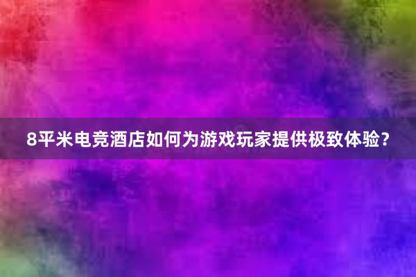 8平米电竞酒店如何为游戏玩家提供极致体验？