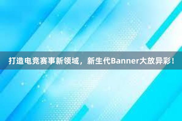 打造电竞赛事新领域，新生代Banner大放异彩！