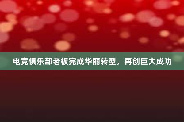 电竞俱乐部老板完成华丽转型，再创巨大成功