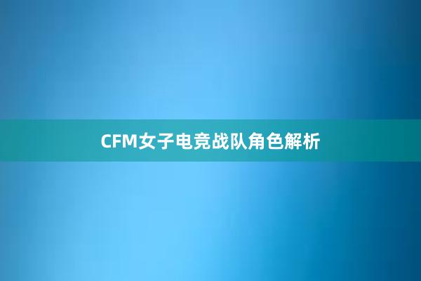 CFM女子电竞战队角色解析