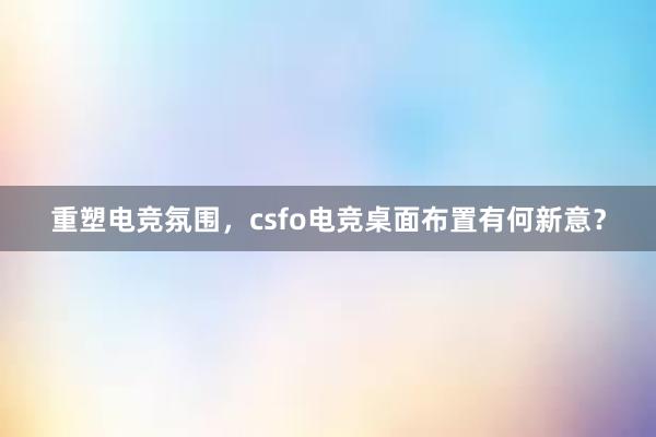 重塑电竞氛围，csfo电竞桌面布置有何新意？