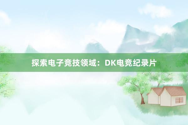 探索电子竞技领域：DK电竞纪录片