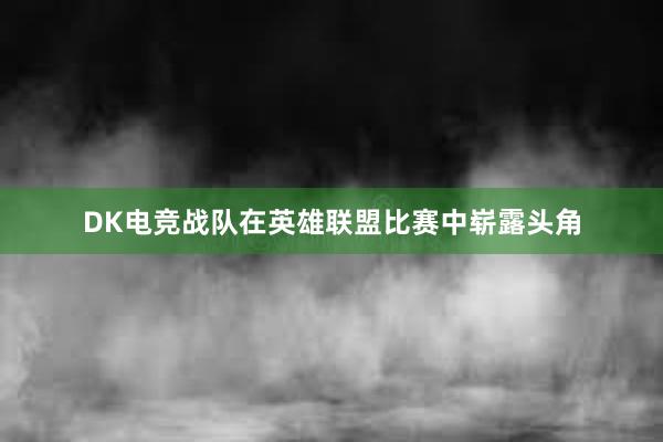 DK电竞战队在英雄联盟比赛中崭露头角