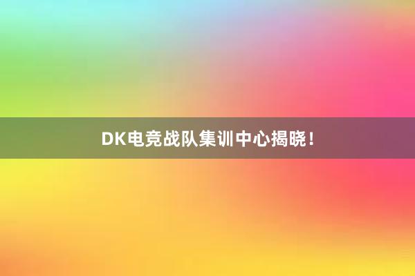 DK电竞战队集训中心揭晓！