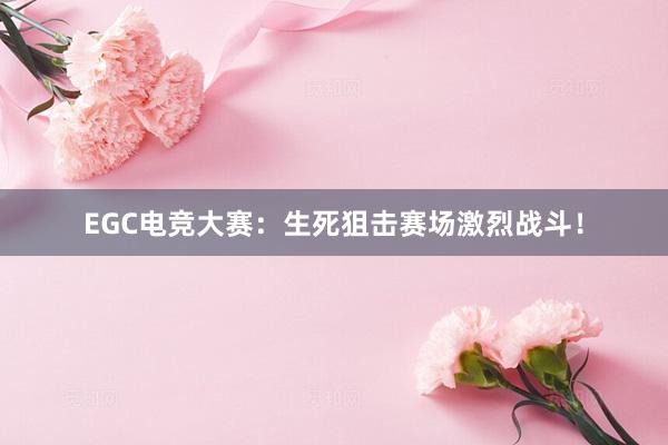 EGC电竞大赛：生死狙击赛场激烈战斗！