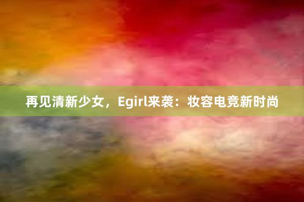 再见清新少女，Egirl来袭：妆容电竞新时尚