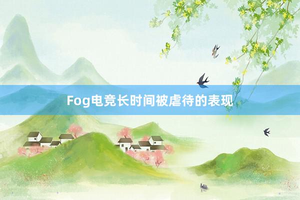 Fog电竞长时间被虐待的表现