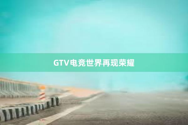 GTV电竞世界再现荣耀