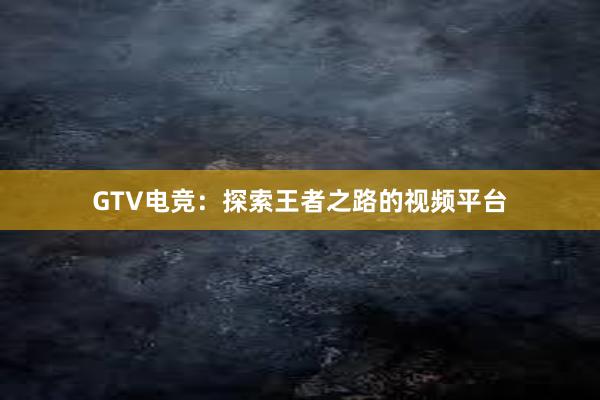 GTV电竞：探索王者之路的视频平台