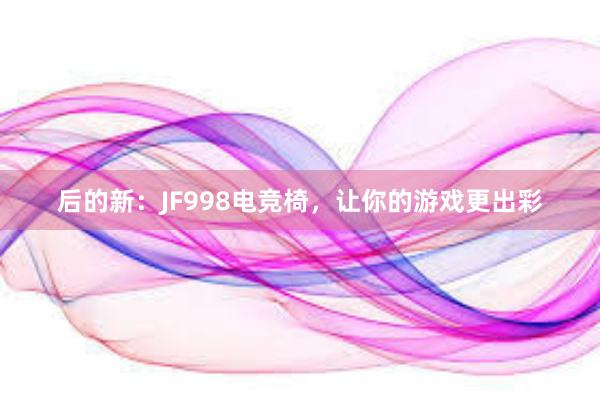 后的新：JF998电竞椅，让你的游戏更出彩