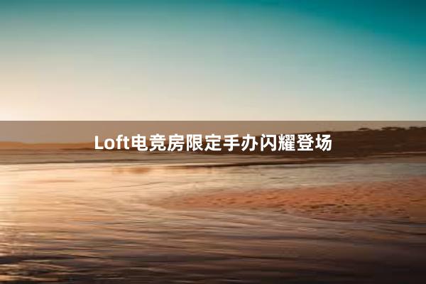 Loft电竞房限定手办闪耀登场