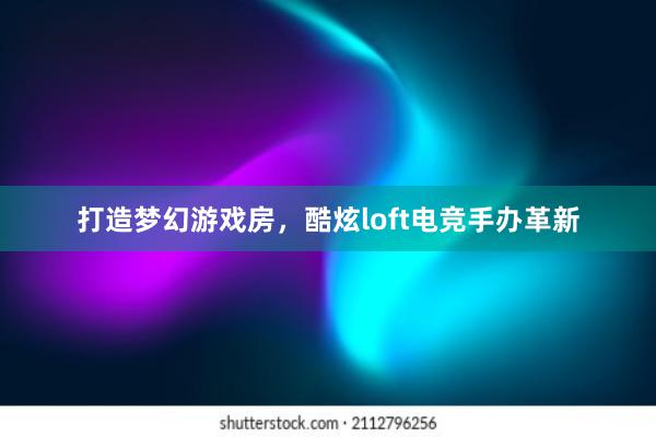 打造梦幻游戏房，酷炫loft电竞手办革新